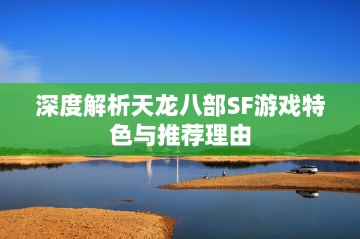 深度解析天龙八部SF游戏特色与推荐理由