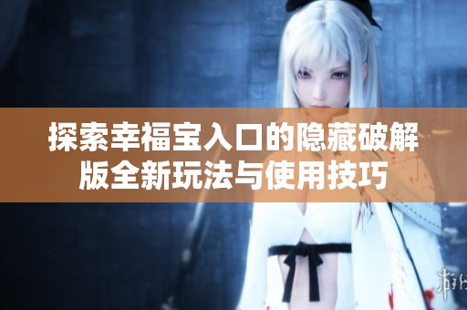 探索幸福宝入口的隐藏破解版全新玩法与使用技巧