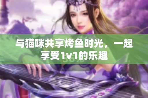 与猫咪共享烤鱼时光，一起享受1v1的乐趣