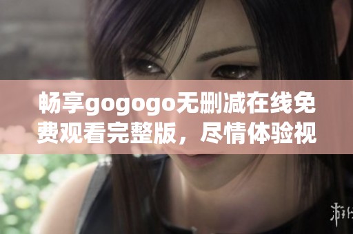 畅享gogogo无删减在线免费观看完整版，尽情体验视觉盛宴