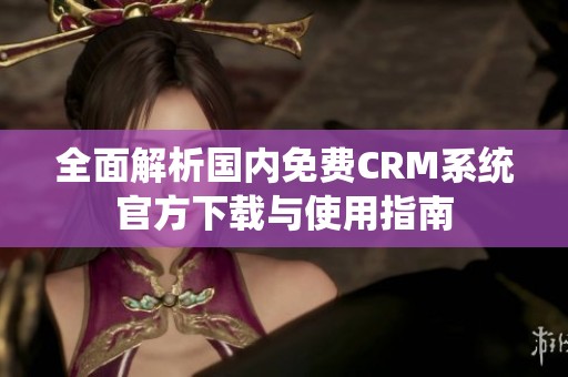 全面解析国内免费CRM系统官方下载与使用指南
