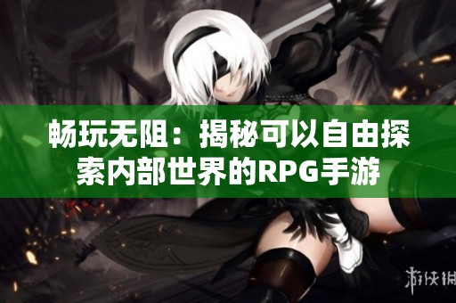 畅玩无阻：揭秘可以自由探索内部世界的RPG手游