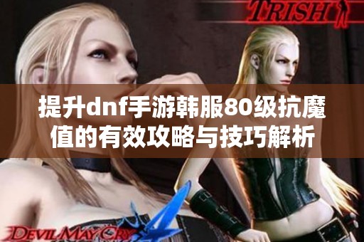 提升dnf手游韩服80级抗魔值的有效攻略与技巧解析