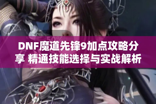 DNF魔道先锋9加点攻略分享 精通技能选择与实战解析