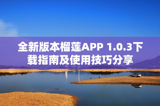 全新版本榴莲APP 1.0.3下载指南及使用技巧分享