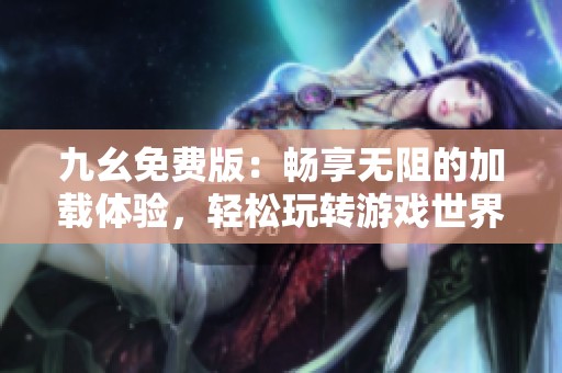 九幺免费版：畅享无阻的加载体验，轻松玩转游戏世界
