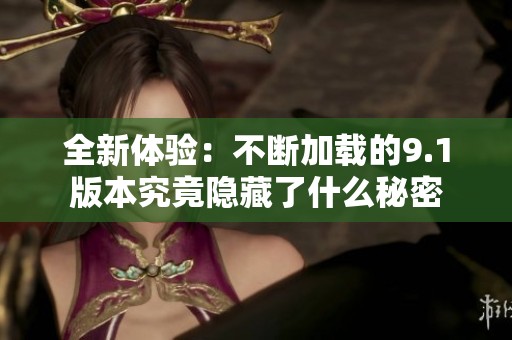 全新体验：不断加载的9.1版本究竟隐藏了什么秘密
