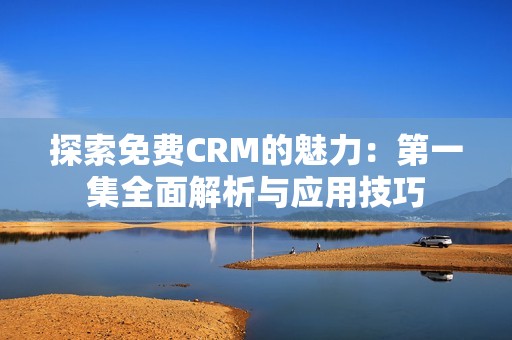 探索免费CRM的魅力：第一集全面解析与应用技巧