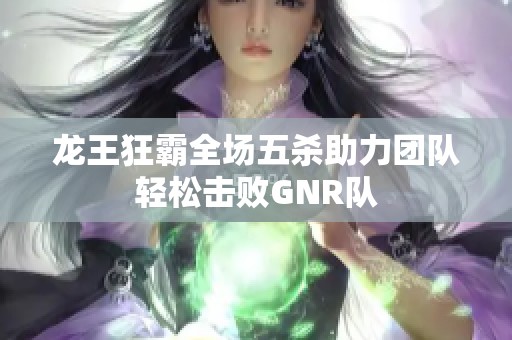 龙王狂霸全场五杀助力团队轻松击败GNR队