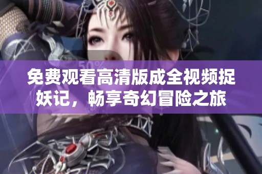 免费观看高清版成全视频捉妖记，畅享奇幻冒险之旅