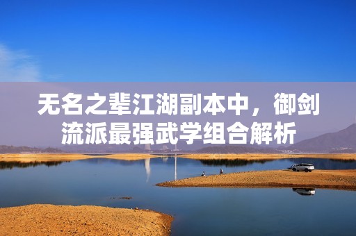 无名之辈江湖副本中，御剑流派最强武学组合解析