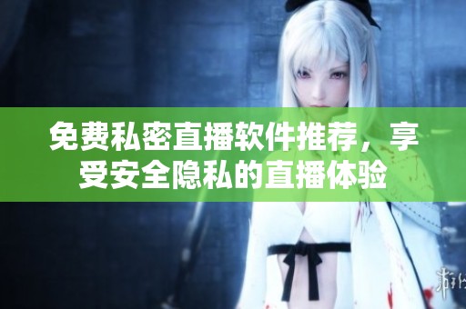 免费私密直播软件推荐，享受安全隐私的直播体验