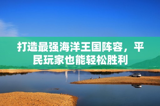 打造最强海洋王国阵容，平民玩家也能轻松胜利