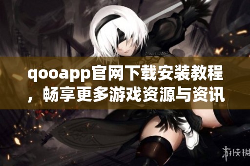 qooapp官网下载安装教程，畅享更多游戏资源与资讯