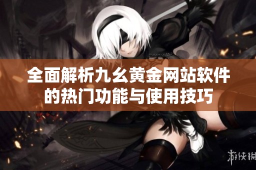 全面解析九幺黄金网站软件的热门功能与使用技巧