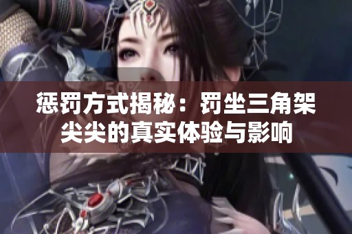 惩罚方式揭秘：罚坐三角架尖尖的真实体验与影响