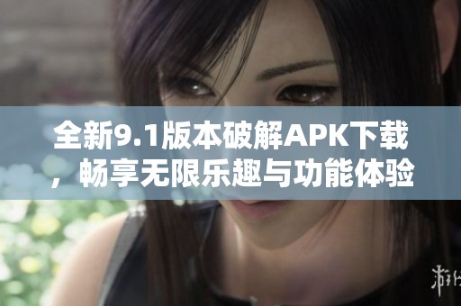 全新9.1版本破解APK下载，畅享无限乐趣与功能体验