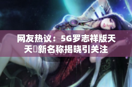 网友热议：5G罗志祥版天天奭新名称揭晓引关注