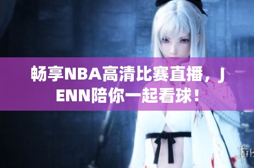 畅享NBA高清比赛直播，JENN陪你一起看球！