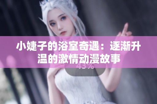 小婕子的浴室奇遇：逐渐升温的激情动漫故事