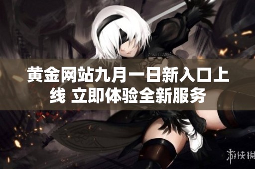 黄金网站九月一日新入口上线 立即体验全新服务