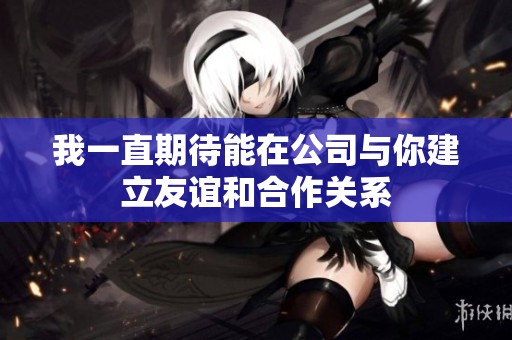 我一直期待能在公司与你建立友谊和合作关系