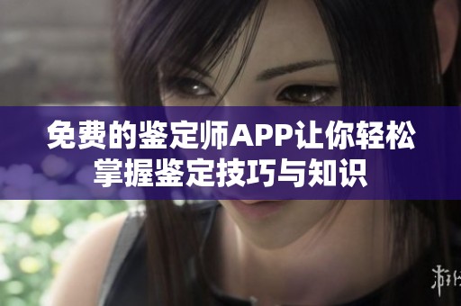 免费的鉴定师APP让你轻松掌握鉴定技巧与知识