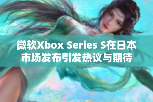 微软Xbox Series S在日本市场发布引发热议与期待