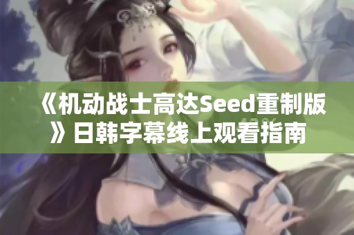 《机动战士高达Seed重制版》日韩字幕线上观看指南