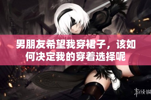 男朋友希望我穿裙子，该如何决定我的穿着选择呢