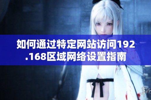 如何通过特定网站访问192.168区域网络设置指南