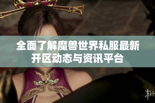 全面了解魔兽世界私服最新开区动态与资讯平台