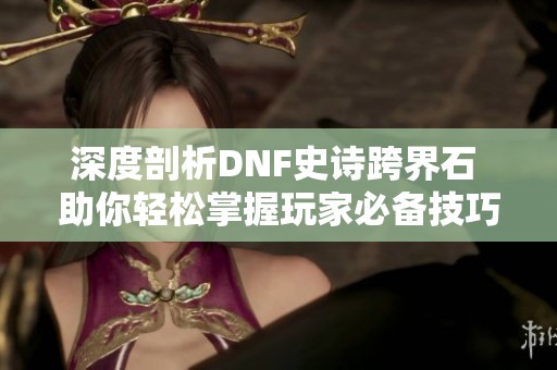 深度剖析DNF史诗跨界石 助你轻松掌握玩家必备技巧