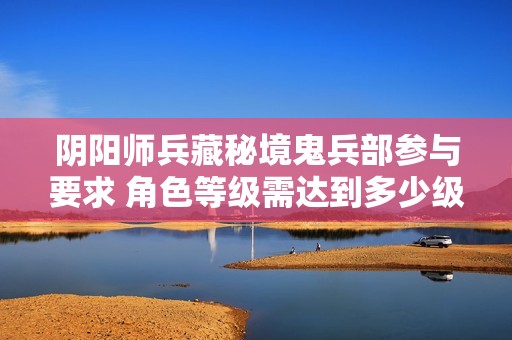 阴阳师兵藏秘境鬼兵部参与要求 角色等级需达到多少级