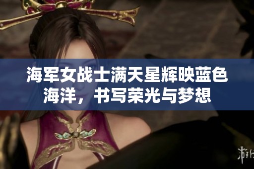 海军女战士满天星辉映蓝色海洋，书写荣光与梦想