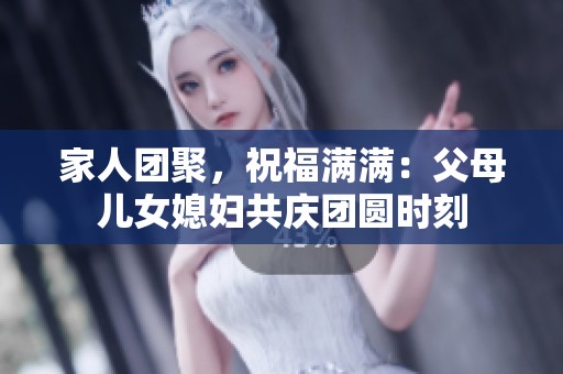 家人团聚，祝福满满：父母儿女媳妇共庆团圆时刻