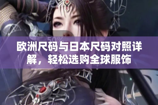 欧洲尺码与日本尺码对照详解，轻松选购全球服饰