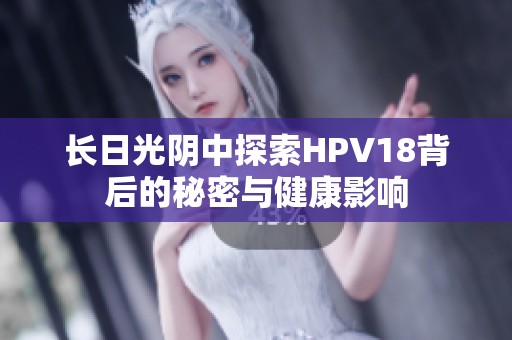 长日光阴中探索HPV18背后的秘密与健康影响