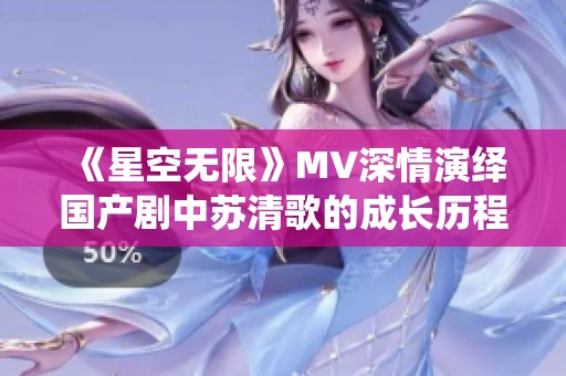 《星空无限》MV深情演绎国产剧中苏清歌的成长历程