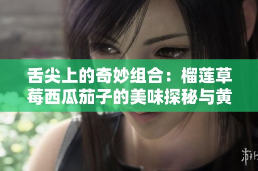 舌尖上的奇妙组合：榴莲草莓西瓜茄子的美味探秘与黄瓜的清新魅力