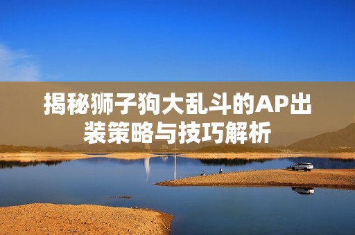 揭秘狮子狗大乱斗的AP出装策略与技巧解析