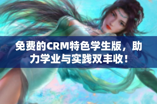 免费的CRM特色学生版，助力学业与实践双丰收！