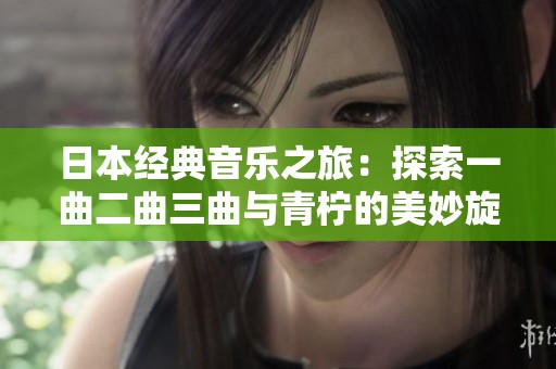 日本经典音乐之旅：探索一曲二曲三曲与青柠的美妙旋律
