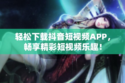 轻松下载抖音短视频APP，畅享精彩短视频乐趣！