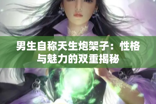 男生自称天生炮架子：性格与魅力的双重揭秘