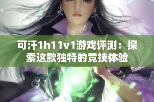 可汗1h11v1游戏评测：探索这款独特的竞技体验