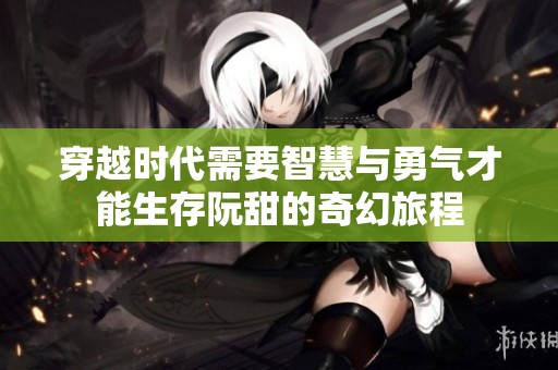 穿越时代需要智慧与勇气才能生存阮甜的奇幻旅程