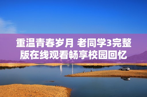 重温青春岁月 老同学3完整版在线观看畅享校园回忆