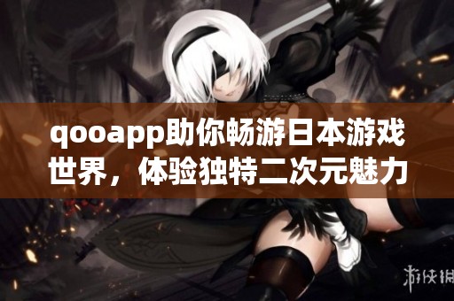 qooapp助你畅游日本游戏世界，体验独特二次元魅力