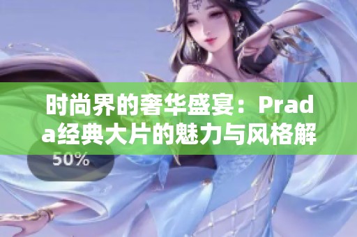 时尚界的奢华盛宴：Prada经典大片的魅力与风格解析